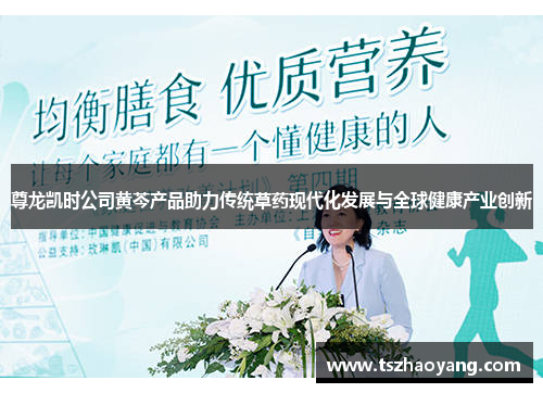 尊龙凯时公司黄芩产品助力传统草药现代化发展与全球健康产业创新