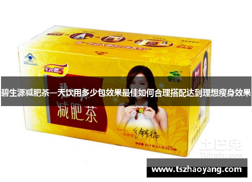 碧生源减肥茶一天饮用多少包效果最佳如何合理搭配达到理想瘦身效果