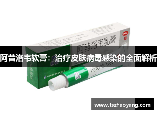 阿昔洛韦软膏：治疗皮肤病毒感染的全面解析