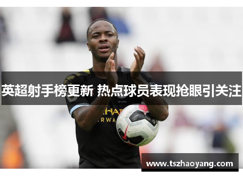 英超射手榜更新 热点球员表现抢眼引关注
